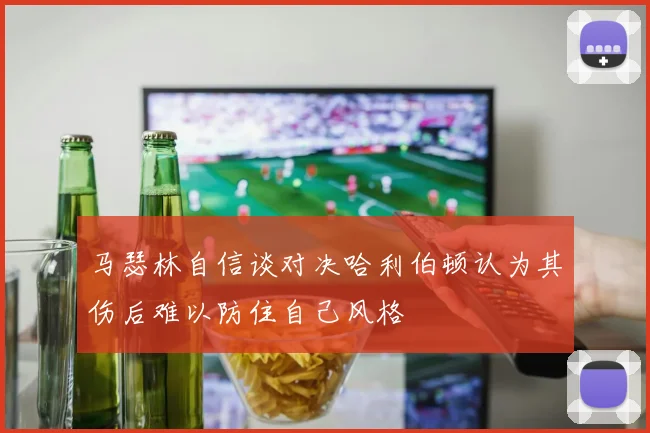 马瑟林自信谈对决哈利伯顿认为其伤后难以防住自己风格