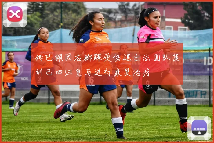 姆巴佩因右脚踝受伤退出法国队集训已回归皇马进行康复治疗