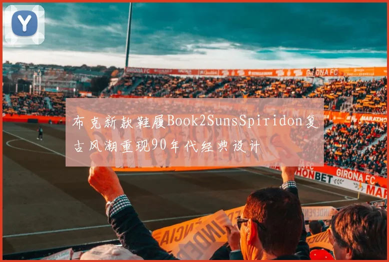布克新款鞋履Book2SunsSpiridon复古风潮重现90年代经典设计