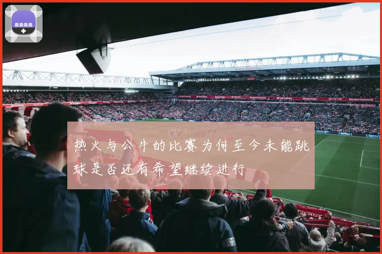 热火与公牛的比赛为何至今未能跳球是否还有希望继续进行
