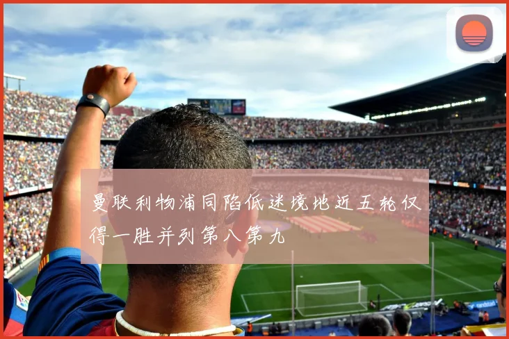 曼联利物浦同陷低迷境地近五轮仅得一胜并列第八第九