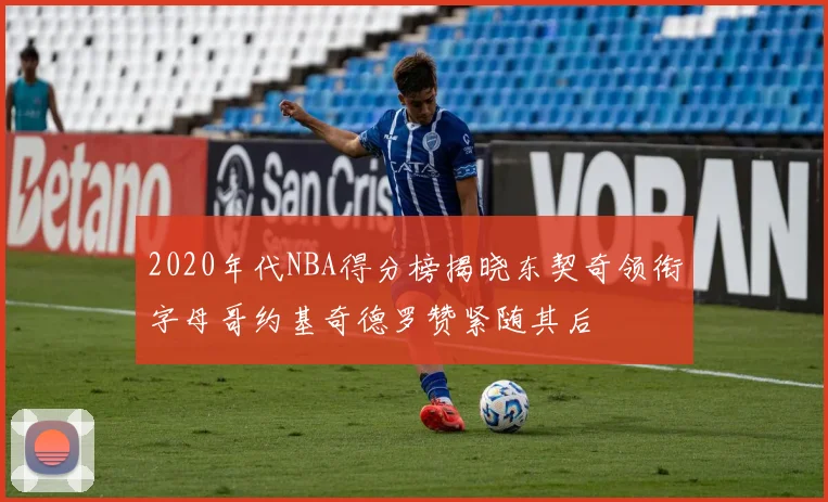 2020年代NBA得分榜揭晓东契奇领衔字母哥约基奇德罗赞紧随其后