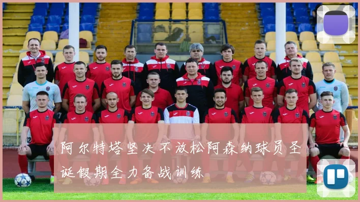 阿尔特塔坚决不放松阿森纳球员圣诞假期全力备战训练