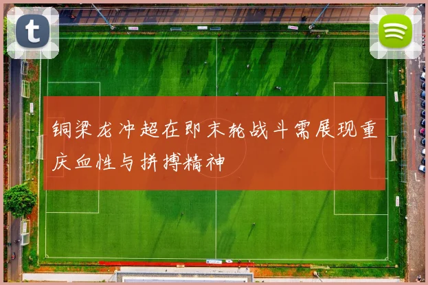 铜梁龙冲超在即末轮战斗需展现重庆血性与拼搏精神
