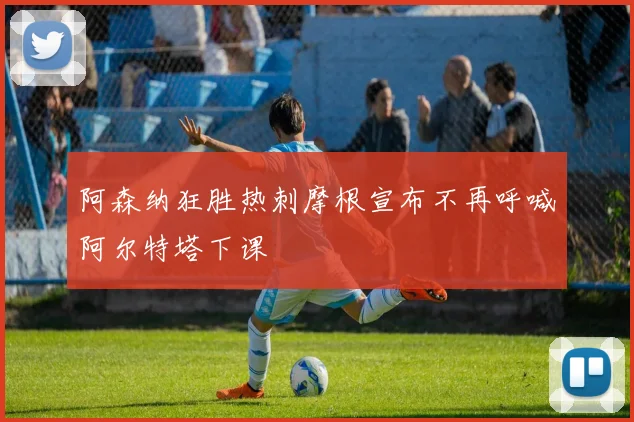 阿森纳狂胜热刺摩根宣布不再呼喊阿尔特塔下课