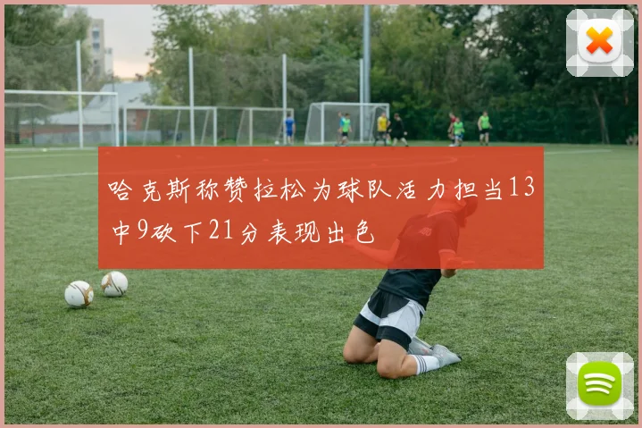 哈克斯称赞拉松为球队活力担当13中9砍下21分表现出色