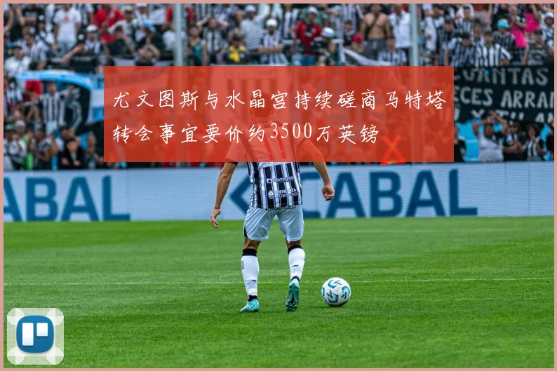 尤文图斯与水晶宫持续磋商马特塔转会事宜要价约3500万英镑
