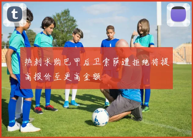 热刺求购巴甲后卫索萨遭拒绝将提高报价至更高金额