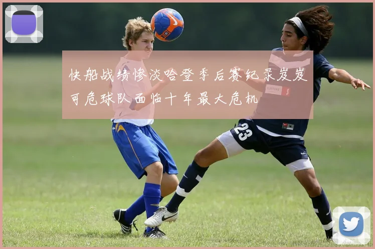 快船战绩惨淡哈登季后赛纪录岌岌可危球队面临十年最大危机