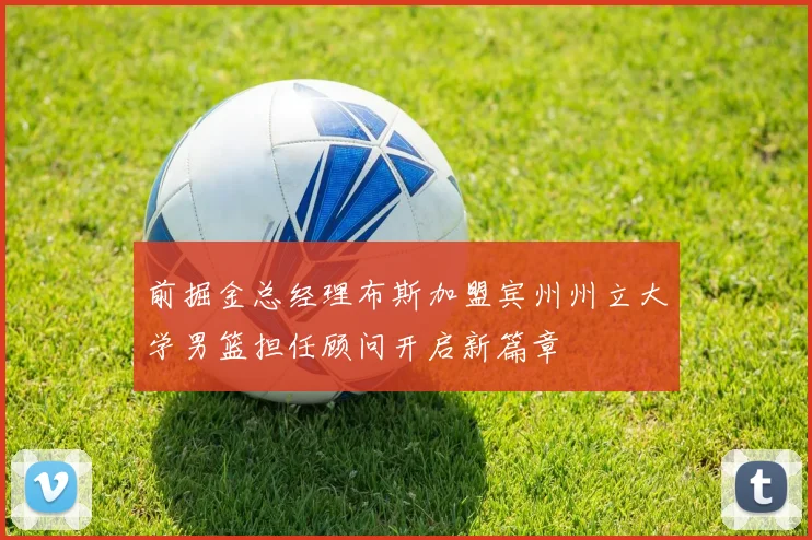 前掘金总经理布斯加盟宾州州立大学男篮担任顾问开启新篇章