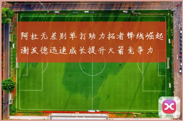 阿杜无差别单打助力拓者锋线崛起谢泼德迅速成长提升火箭竞争力