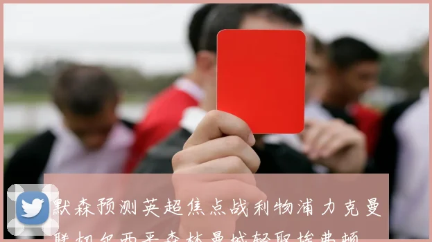 默森预测英超焦点战利物浦力克曼联切尔西平森林曼城轻取埃弗顿