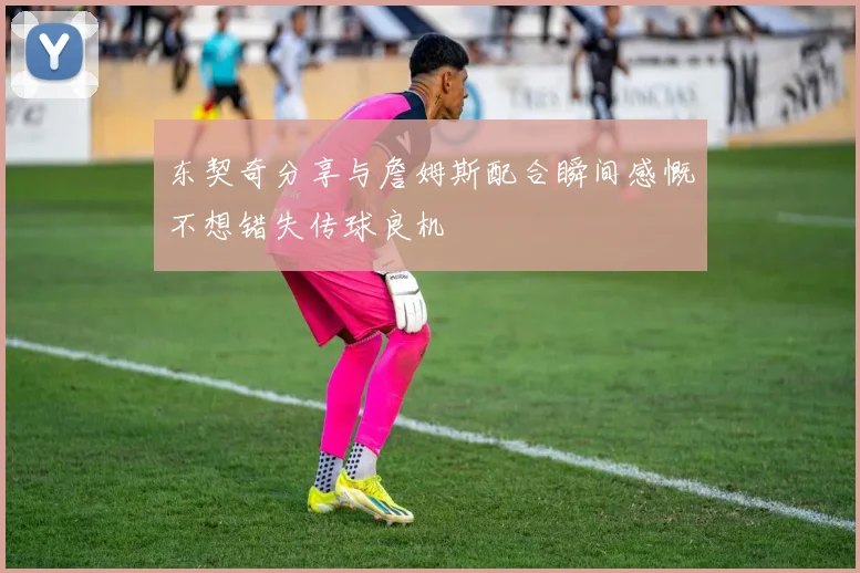 东契奇分享与詹姆斯配合瞬间感慨不想错失传球良机