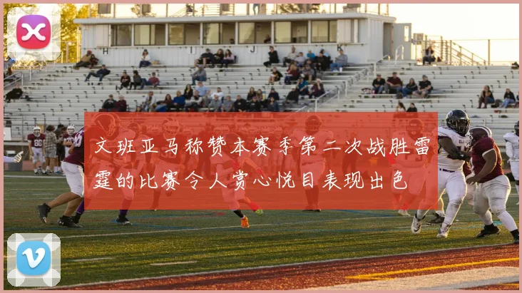 文班亚马称赞本赛季第二次战胜雷霆的比赛令人赏心悦目表现出色