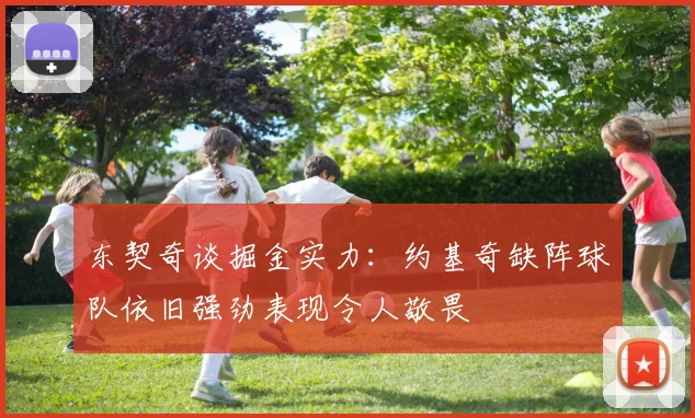 东契奇谈掘金实力：约基奇缺阵球队依旧强劲表现令人敬畏