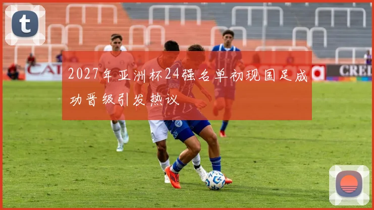 2027年亚洲杯24强名单初现国足成功晋级引发热议