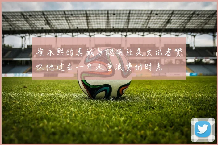 崔永熙的真诚与聪明让美女记者赞叹他过去一年未曾浪费的时光