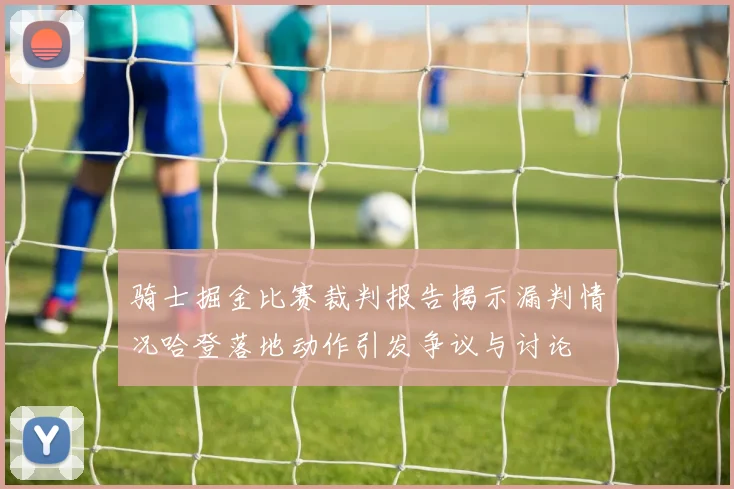 骑士掘金比赛裁判报告揭示漏判情况哈登落地动作引发争议与讨论