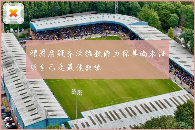 穆图质疑齐沃执教能力称其尚未证明自己是最佳教练