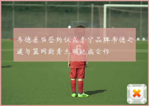 韦德亲临签约仪式李宁品牌韦德之道与篮网新秀杰明达成合作