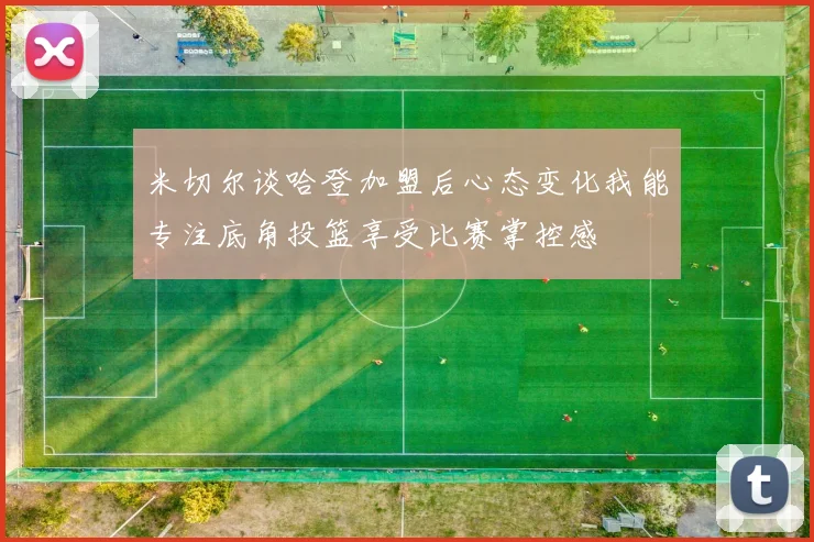 米切尔谈哈登加盟后心态变化我能专注底角投篮享受比赛掌控感