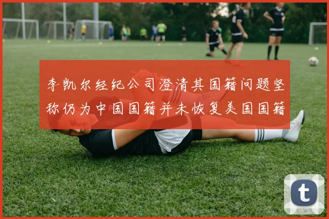 李凯尔经纪公司澄清其国籍问题坚称仍为中国国籍并未恢复美国国籍