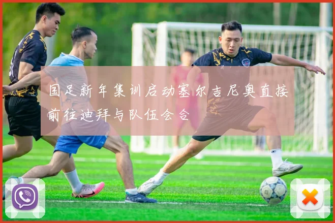国足新年集训启动塞尔吉尼奥直接前往迪拜与队伍会合