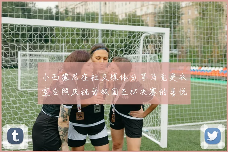 小西蒙尼在社交媒体分享马竞更衣室合照庆祝晋级国王杯决赛的喜悦时刻