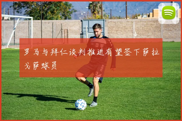罗马与拜仁谈判推进有望签下萨拉戈萨球员