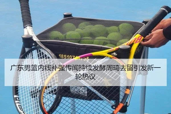 广东男篮内线补强传闻持续发酵周琦去留引发新一轮热议 | kaiyun